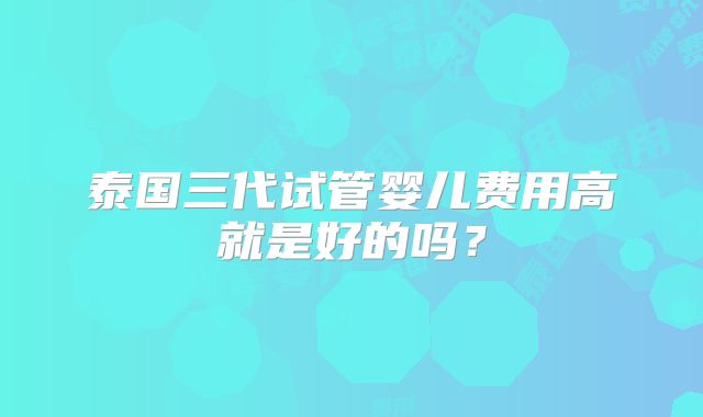 泰国三代试管婴儿费用高就是好的吗？