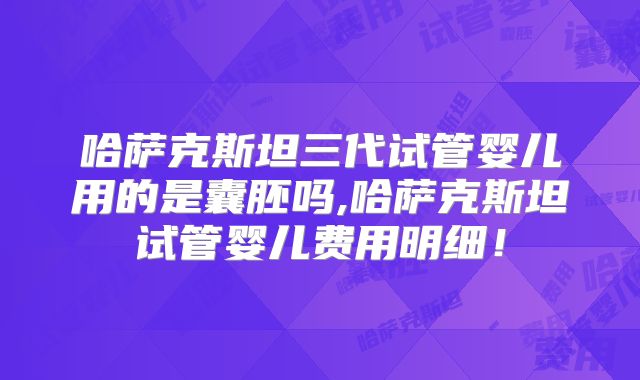 哈萨克斯坦三代试管婴儿用的是囊胚吗,哈萨克斯坦试管婴儿费用明细！