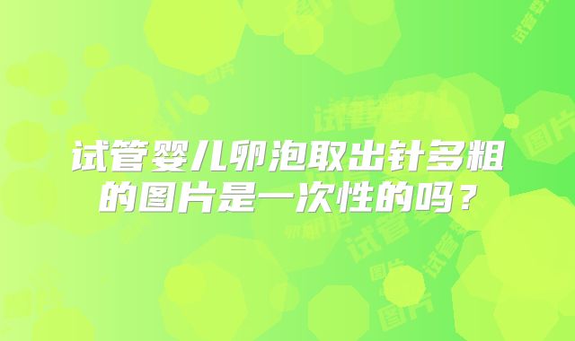 试管婴儿卵泡取出针多粗的图片是一次性的吗？