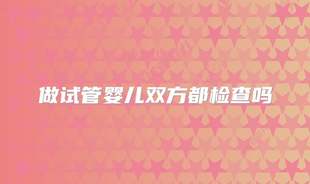 做试管婴儿双方都检查吗