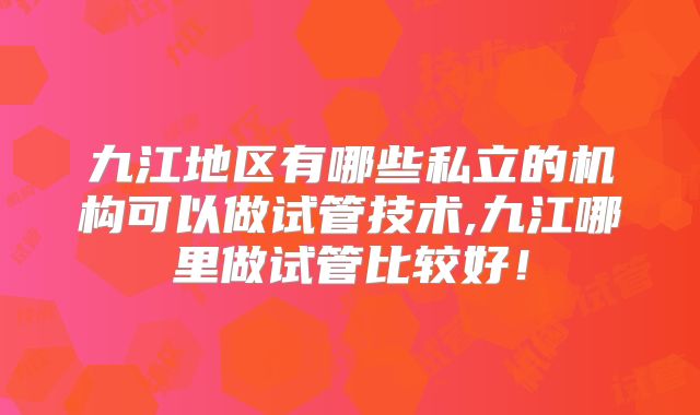 九江地区有哪些私立的机构可以做试管技术,九江哪里做试管比较好！