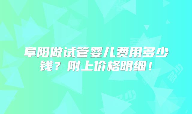 阜阳做试管婴儿费用多少钱？附上价格明细！