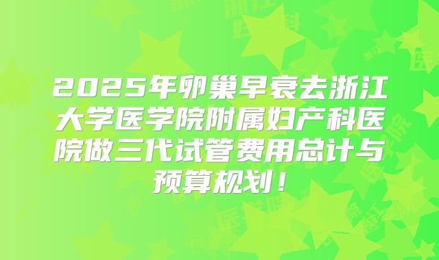 2025年卵巢早衰去浙江大学医学院附属妇产科医院做三代试管费用总计与预算规划！