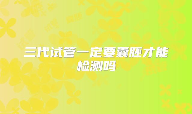 三代试管一定要囊胚才能检测吗
