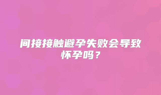间接接触避孕失败会导致怀孕吗？