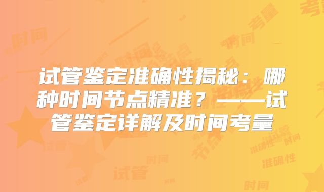 试管鉴定准确性揭秘：哪种时间节点精准？——试管鉴定详解及时间考量