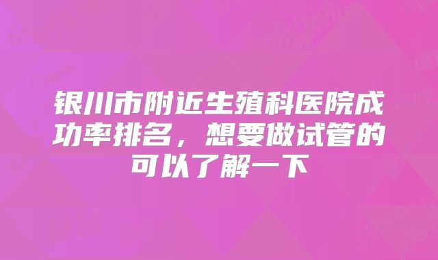 银川市附近生殖科医院成功率排名，想要做试管的可以了解一下