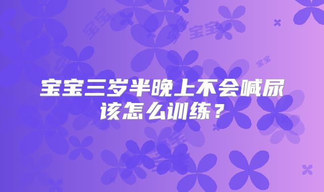 宝宝三岁半晚上不会喊尿该怎么训练?