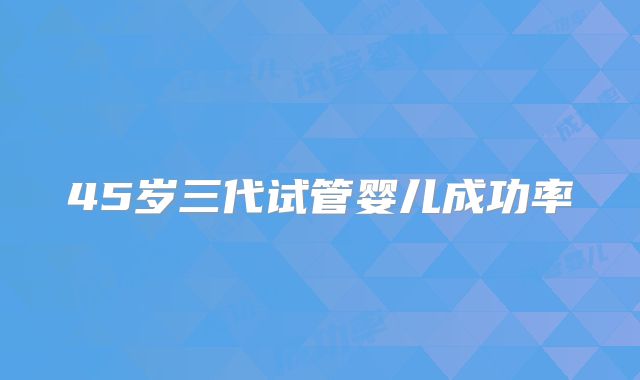 45岁三代试管婴儿成功率