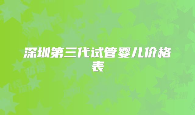 深圳第三代试管婴儿价格表