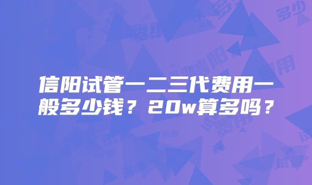 信阳试管一二三代费用一般多少钱?20w算多吗?
