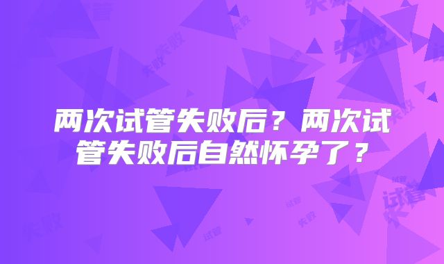 两次试管失败后？两次试管失败后自然怀孕了？