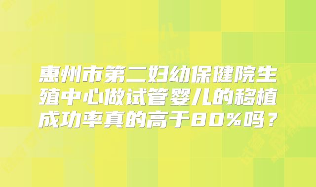 惠州市第二妇幼保健院生殖中心做试管婴儿的移植成功率真的高于80%吗?