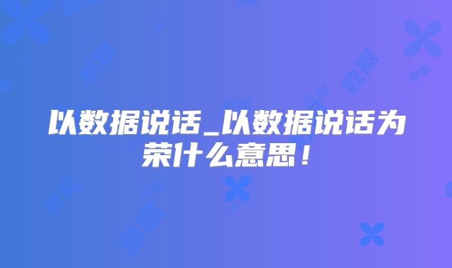 以数据说话_以数据说话为荣什么意思！