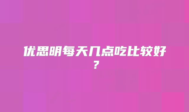 优思明每天几点吃比较好？