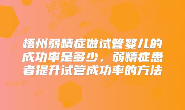 梧州弱精症做试管婴儿的成功率是多少，弱精症患者提升试管成功率的方法