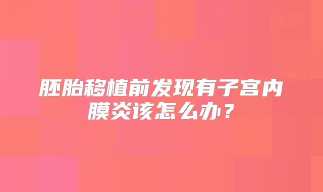胚胎移植前发现有子宫内膜炎该怎么办？