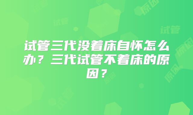 试管三代没着床自怀怎么办？三代试管不着床的原因？