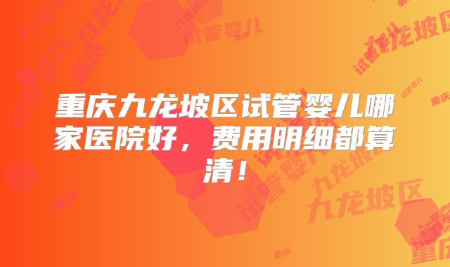 重庆九龙坡区试管婴儿哪家医院好,费用明细都算清!