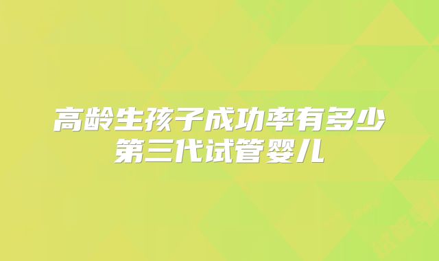 高龄生孩子成功率有多少第三代试管婴儿