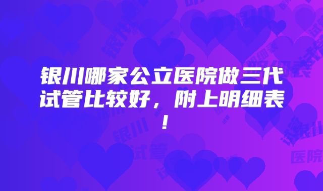 银川哪家公立医院做三代试管比较好，附上明细表！