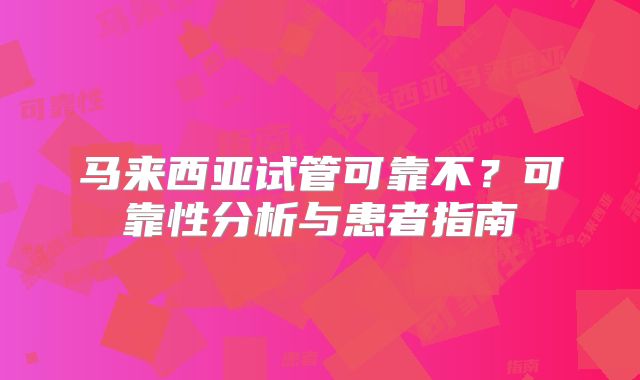 马来西亚试管可靠不?可靠性分析与患者指南