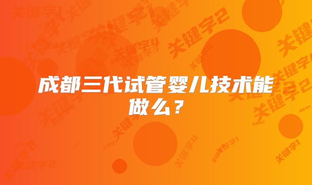 成都三代试管婴儿技术能做么？