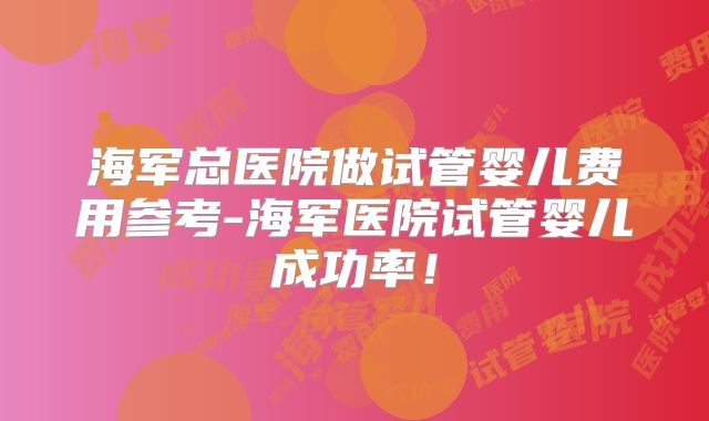 海军总医院做试管婴儿费用参考-海军医院试管婴儿成功率！
