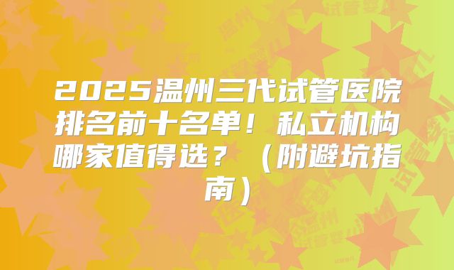 2025温州三代试管医院排名前十名单！私立机构哪家值得选？（附避坑指南）