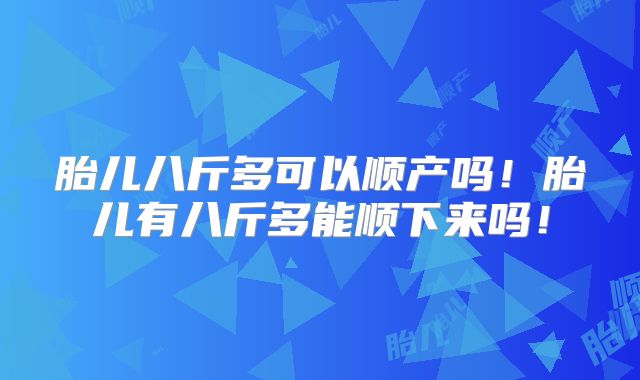 胎儿八斤多可以顺产吗!胎儿有八斤多能顺下来吗!