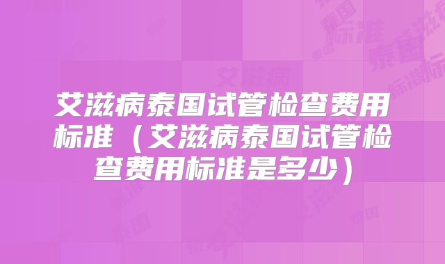 艾滋病泰国试管检查费用标准(艾滋病泰国试管检查费用标准是多少)