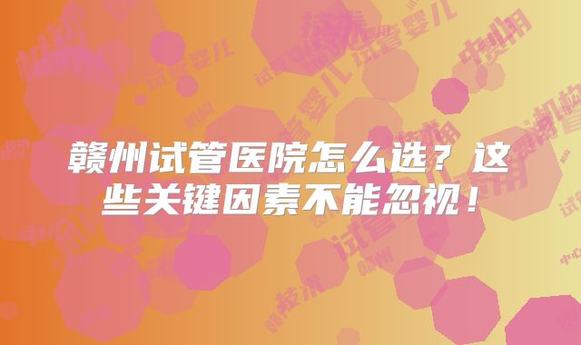 赣州试管医院怎么选?这些关键因素不能忽视!