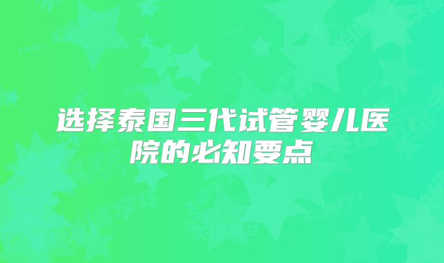 选择泰国三代试管婴儿医院的必知要点