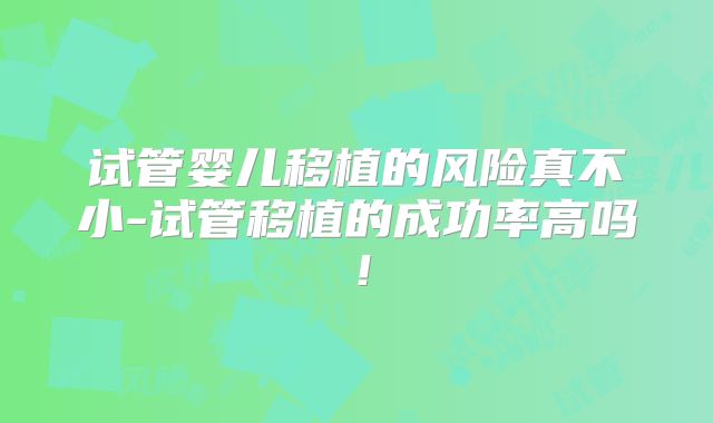 试管婴儿移植的风险真不小-试管移植的成功率高吗！