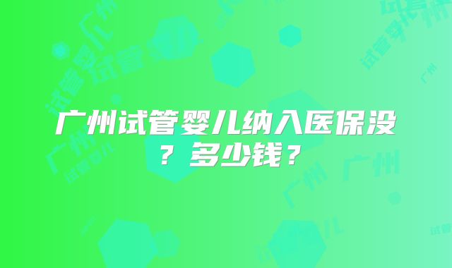 广州试管婴儿纳入医保没?多少钱?