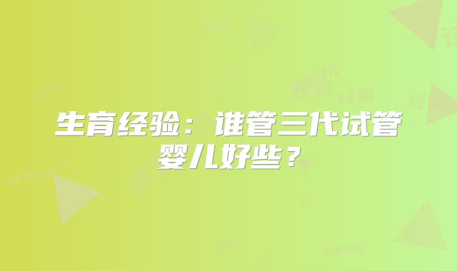 生育经验：谁管三代试管婴儿好些？