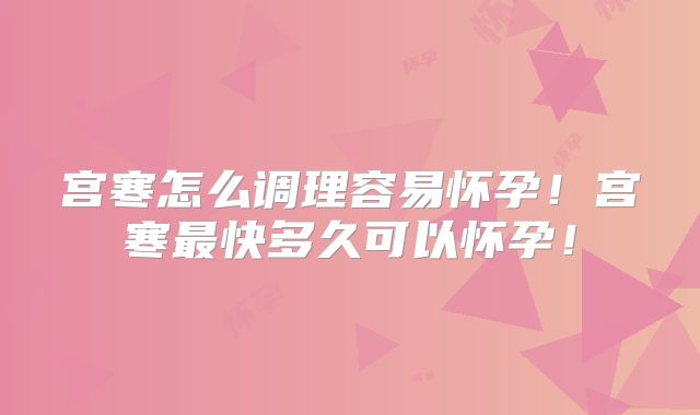 宫寒怎么调理容易怀孕!宫寒最快多久可以怀孕!