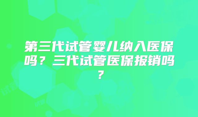 第三代试管婴儿纳入医保吗?三代试管医保报销吗?