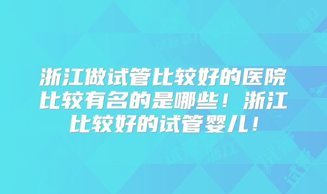 浙江做试管比较好的医院比较有名的是哪些！浙江比较好的试管婴儿！