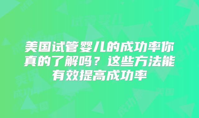 美国试管婴儿的成功率你真的了解吗？这些方法能有效提高成功率