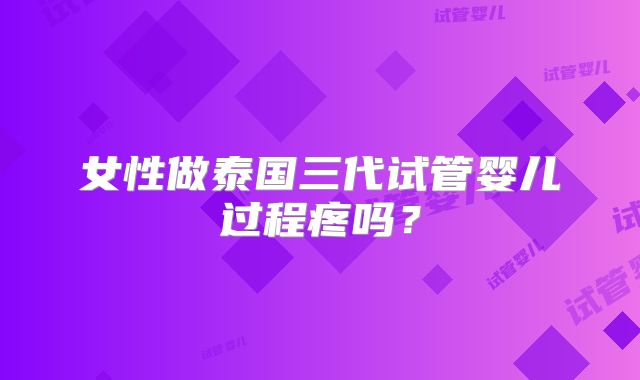 女性做泰国三代试管婴儿过程疼吗?