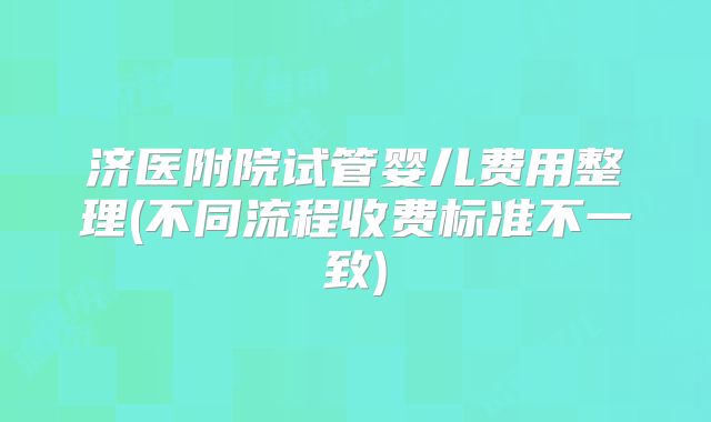 济医附院试管婴儿费用整理(不同流程收费标准不一致)