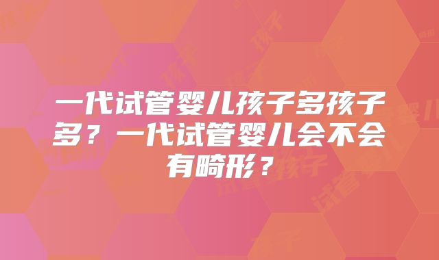 一代试管婴儿孩子多孩子多？一代试管婴儿会不会有畸形？