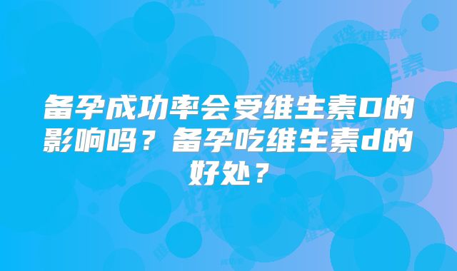 备孕成功率会受维生素D的影响吗？备孕吃维生素d的好处？