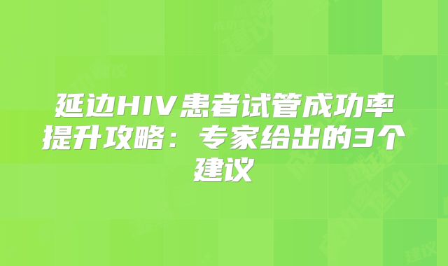 延边HIV患者试管成功率提升攻略：专家给出的3个建议