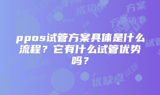 ppos试管方案具体是什么流程?它有什么试管优势吗?