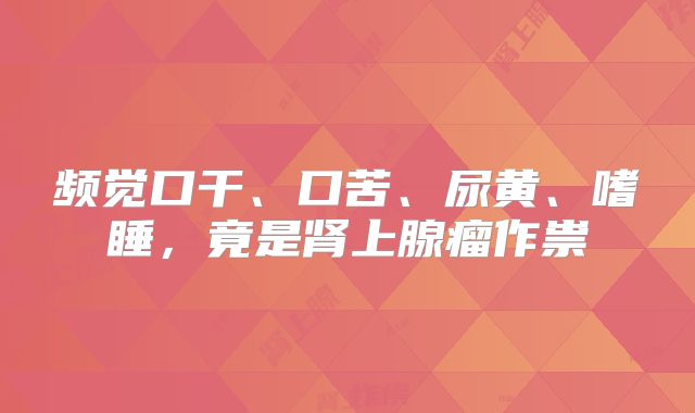 频觉口干、口苦、尿黄、嗜睡,竟是肾上腺瘤作祟