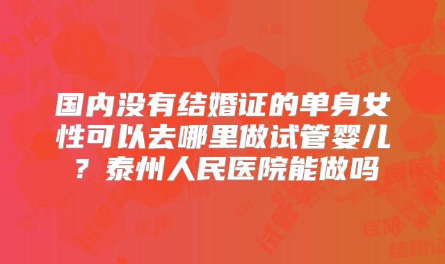国内没有结婚证的单身女性可以去哪里做试管婴儿？泰州人民医院能做吗