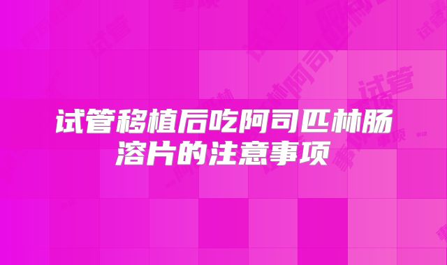 试管移植后吃阿司匹林肠溶片的注意事项