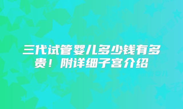 三代试管婴儿多少钱有多贵！附详细子宫介绍